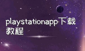 playstationapp下载教程（playstation手机app在哪下载）