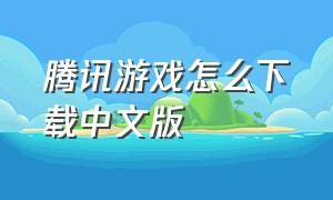 腾讯游戏怎么下载中文版