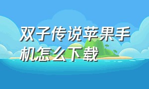 双子传说苹果手机怎么下载（兄弟双子传说苹果怎么下载）