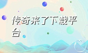 传奇来了下载平台（传奇来了无限元宝版下载）