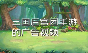 三国后宫团手游的广告视频（三国后宫团游戏怎么快速征税）