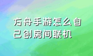 方舟手游怎么自己创房间联机（方舟手游怎么自己创造多人房间）