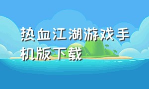热血江湖游戏手机版下载（热血江湖手游版官网下载）
