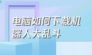 电脑如何下载机器人大乱斗