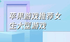 苹果游戏推荐女生大型游戏