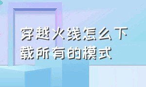 穿越火线怎么下载所有的模式（穿越火线官方网怎么下载）