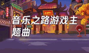 音乐之路游戏主题曲（游戏经典主题曲）