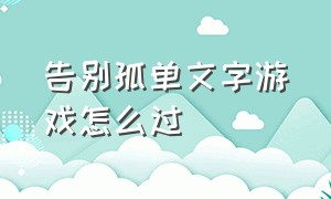 告别孤单文字游戏怎么过（文字游戏怎么出房间）