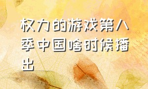 权力的游戏第八季中国啥时候播出（权力的游戏第八季结局几点播出）