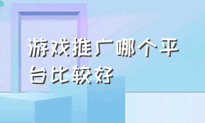 游戏推广哪个平台比较好