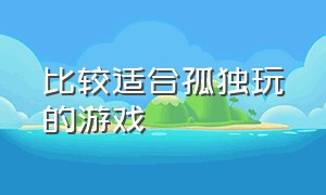 比较适合孤独玩的游戏（有什么适合孤独的人玩的游戏）