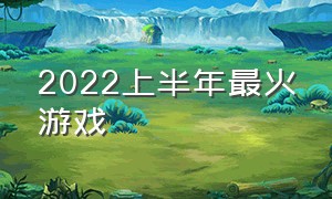 2022上半年最火游戏（2022年最火人气游戏）