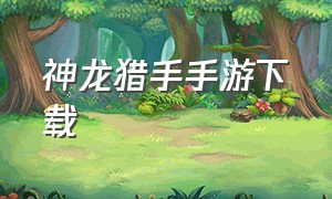 神龙猎手手游下载（神龙猎手手游下载官网）