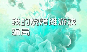 我的烧烤摊游戏骗局（我的烧烤摊游戏为什么看不了广告）