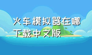 火车模拟器在哪下载中文版