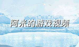 阿米的游戏视频（阿米的游戏解说）