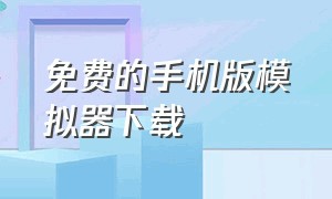 免费的手机版模拟器下载（手机版模拟器下载中文）