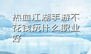 热血江湖手游不花钱玩什么职业好