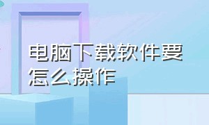 电脑下载软件要怎么操作