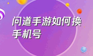 问道手游如何换手机号（问道手游如何多开）