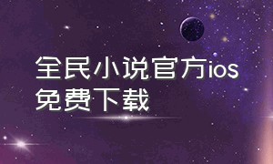 全民小说官方ios免费下载（全民小说app免费最新版下载苹果）