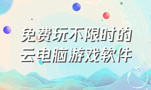 免费玩不限时的云电脑游戏软件