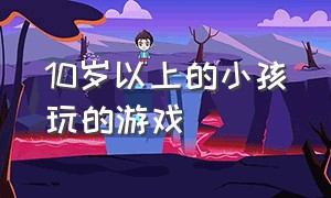 10岁以上的小孩玩的游戏