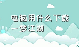 电脑用什么下载一梦江湖（电脑怎么下载一梦江湖pc版）