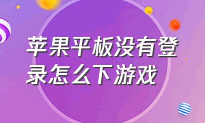 苹果平板没有登录怎么下游戏