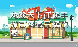 龙途天下征途手游官网藏品摆放图