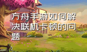 方舟手游如何解决联机卡顿的问题