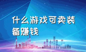 什么游戏可卖装备赚钱