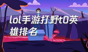 lol手游打野t0英雄排名