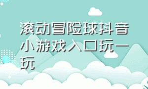 滚动冒险球抖音小游戏入口玩一玩