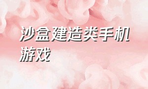 沙盒建造类手机游戏（沙盒建造类手机游戏推荐）