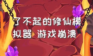 了不起的修仙模拟器 游戏崩溃（了不起的修仙模拟器手游官网）