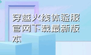 穿越火线体验服官网下载最新版本