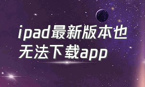 ipad最新版本也无法下载app