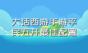 大话西游手游平民五开最佳配置