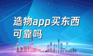 造物app买东西可靠吗（造物app购买流程）