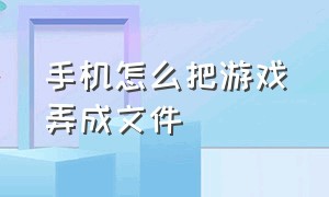 手机怎么把游戏弄成文件