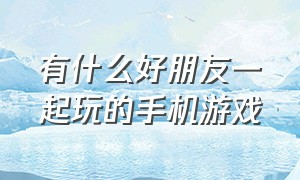 有什么好朋友一起玩的手机游戏