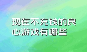 现在不充钱的良心游戏有哪些（平民不氪的好游戏有哪些）