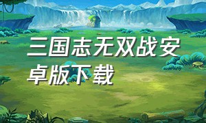 三国志无双战安卓版下载（三国志无双霸业手游下载）