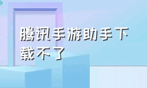 腾讯手游助手下载不了