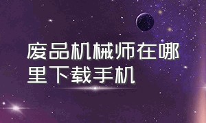 废品机械师在哪里下载手机