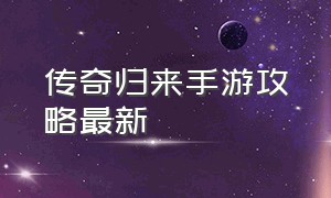 传奇归来手游攻略最新（传奇归来手游哪里可以下载）