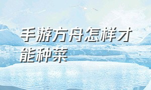 手游方舟怎样才能种菜（方舟手游版怎么种蔬菜）