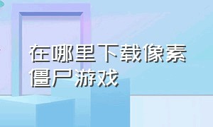 在哪里下载像素僵尸游戏