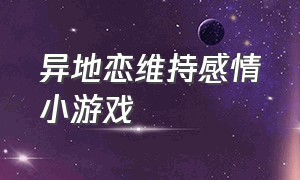 异地恋维持感情小游戏（异地恋维持感情小游戏怎么玩）